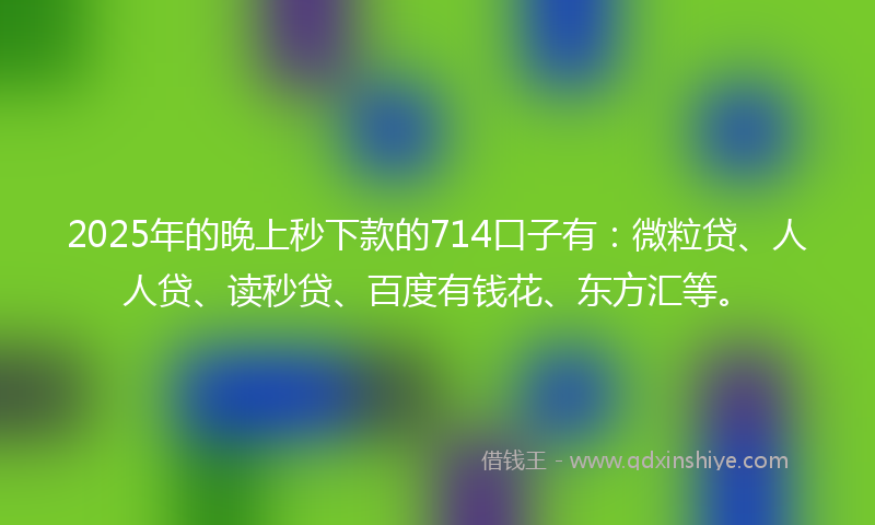 2025年的晚上秒下款的714口子有：微粒贷、人人贷、读秒贷、百度有钱花、东方汇等。