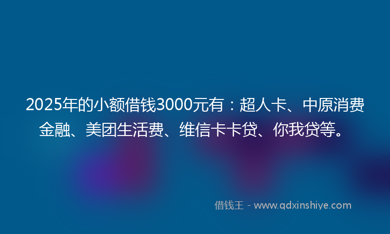2025年的小额借钱3000元有：超人卡、中原消费金融、美团生活费、维信卡卡贷、你我贷等。