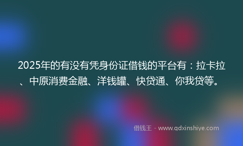 2025年的有没有凭身份证借钱的平台有：拉卡拉、中原消费金融、洋钱罐、快贷通、你我贷等。