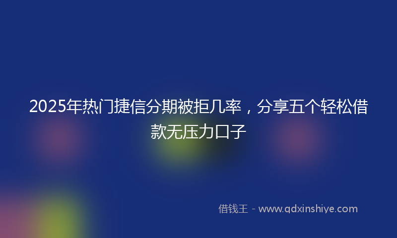 2025年热门捷信分期被拒几率，分享五个轻松借款无压力口子