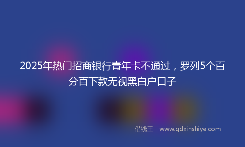 2025年热门招商银行青年卡不通过，罗列5个百分百下款无视黑白户口子