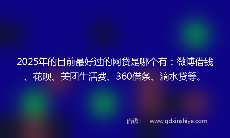 2025年的目前最好过的网贷是哪个有：微博借钱、花呗、美团生活费、360借条、滴水贷等。