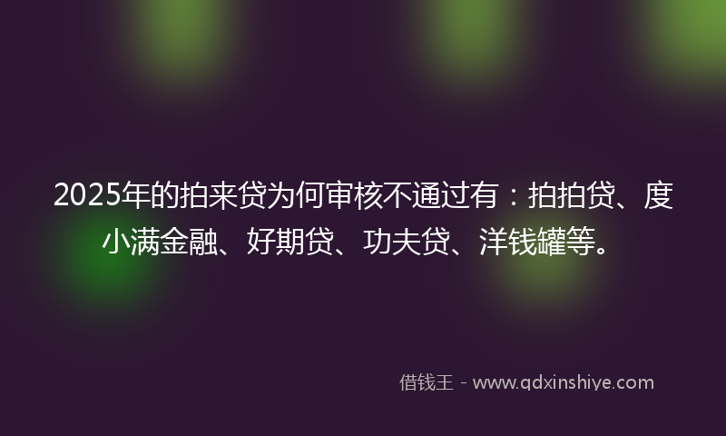 2025年的拍来贷为何审核不通过有：拍拍贷、度小满金融、好期贷、功夫贷、洋钱罐等。