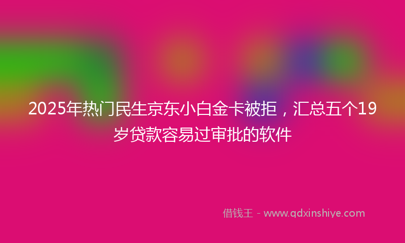 2025年热门民生京东小白金卡被拒，汇总五个19岁贷款容易过审批的软件