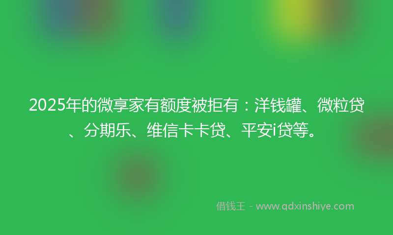 2025年的微享家有额度被拒有：洋钱罐、微粒贷、分期乐、维信卡卡贷、平安i贷等。