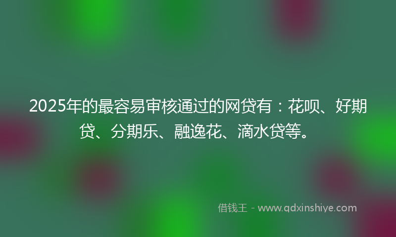2025年的最容易审核通过的网贷有：花呗、好期贷、分期乐、融逸花、滴水贷等。