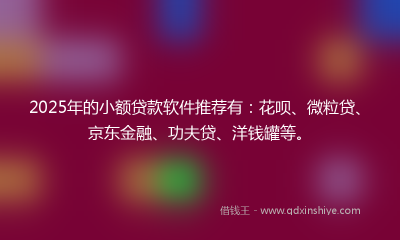 2025年的小额贷款软件推荐有：花呗、微粒贷、京东金融、功夫贷、洋钱罐等。