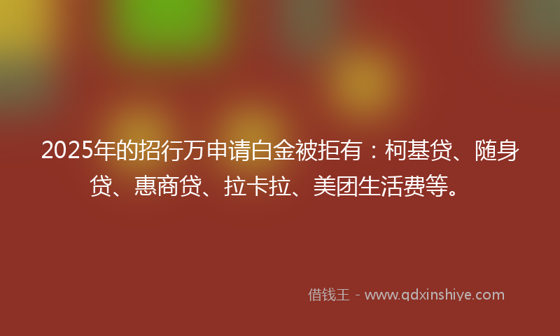 2025年的招行万申请白金被拒有：柯基贷、随身贷、惠商贷、拉卡拉、美团生活费等。