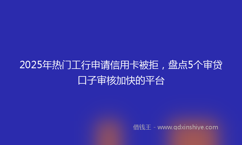 2025年热门工行申请信用卡被拒，盘点5个审贷口子审核加快的平台