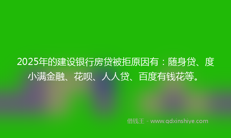 2025年的建设银行房贷被拒原因有：随身贷、度小满金融、花呗、人人贷、百度有钱花等。