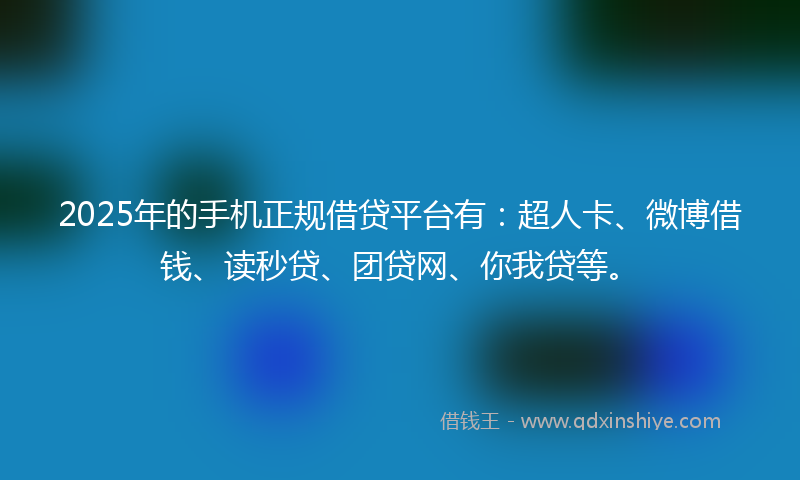 2025年的手机正规借贷平台有：超人卡、微博借钱、读秒贷、团贷网、你我贷等。