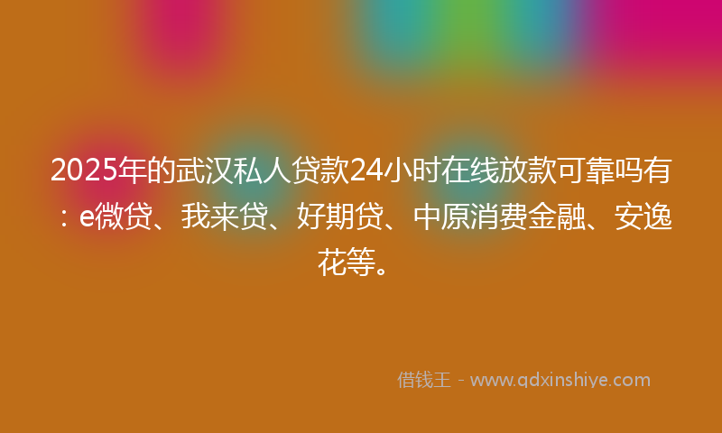 2025年的武汉私人贷款24小时在线放款可靠吗有：e微贷、我来贷、好期贷、中原消费金融、安逸花等。