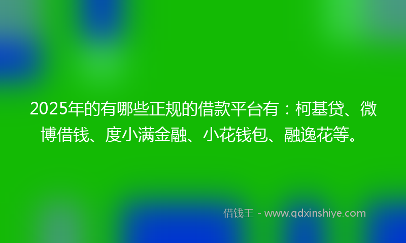 2025年的有哪些正规的借款平台有：柯基贷、微博借钱、度小满金融、小花钱包、融逸花等。