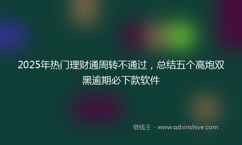2025年热门理财通周转不通过，总结五个高炮双黑逾期必下款软件
