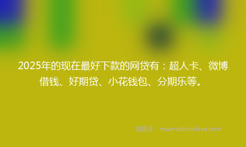 2025年的现在最好下款的网贷有：超人卡、微博借钱、好期贷、小花钱包、分期乐等。