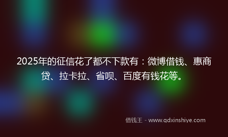 2025年的征信花了都不下款有：微博借钱、惠商贷、拉卡拉、省呗、百度有钱花等。