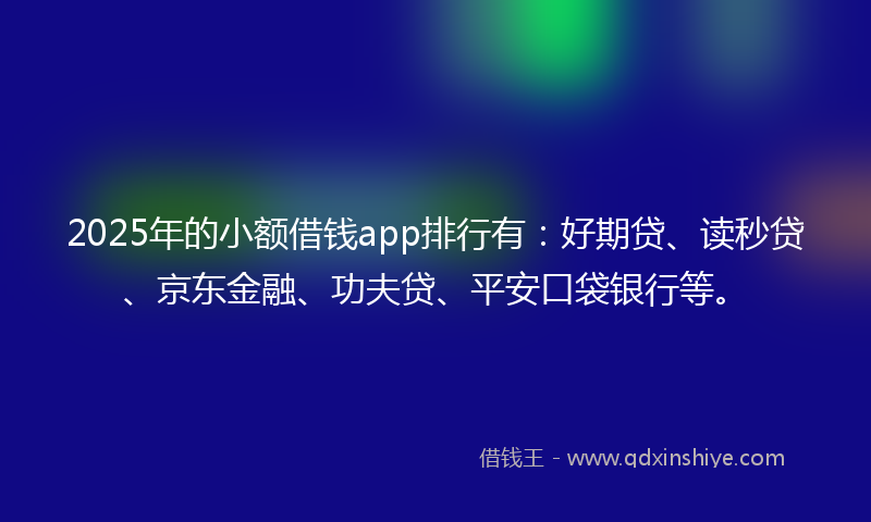 2025年的小额借钱app排行有：好期贷、读秒贷、京东金融、功夫贷、平安口袋银行等。