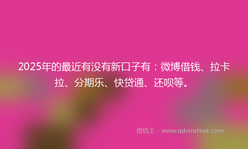 2025年的最近有没有新口子有：微博借钱、拉卡拉、分期乐、快贷通、还呗等。