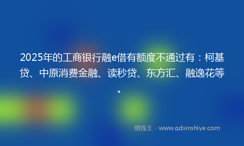 2025年的工商银行融e借有额度不通过有：柯基贷、中原消费金融、读秒贷、东方汇、融逸花等。