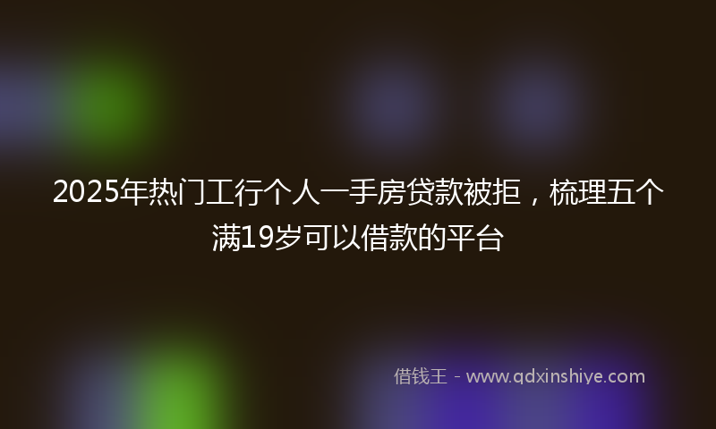 2025年热门工行个人一手房贷款被拒，梳理五个满19岁可以借款的平台