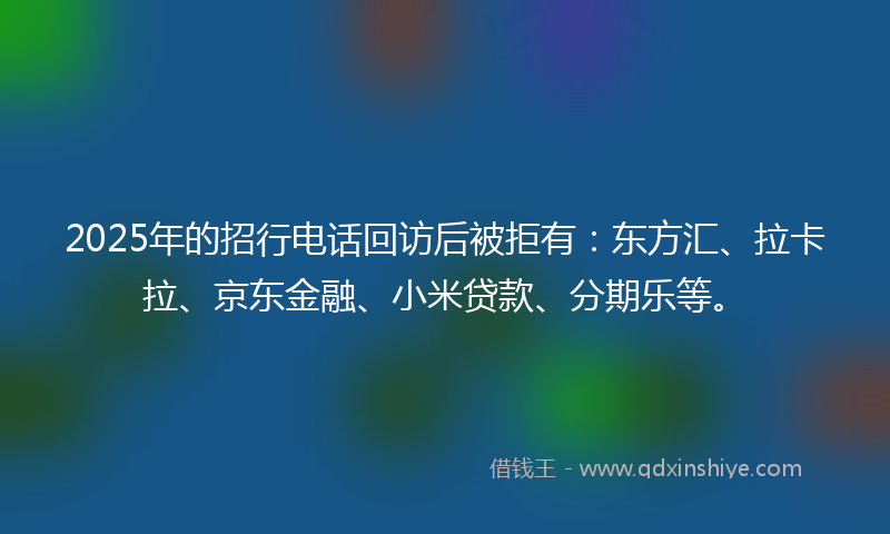 2025年的招行电话回访后被拒有：东方汇、拉卡拉、京东金融、小米贷款、分期乐等。