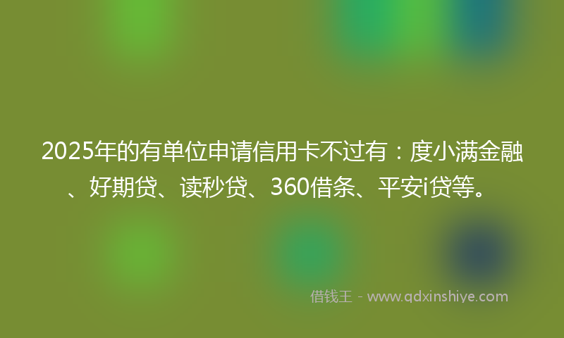 2025年的有单位申请信用卡不过有：度小满金融、好期贷、读秒贷、360借条、平安i贷等。