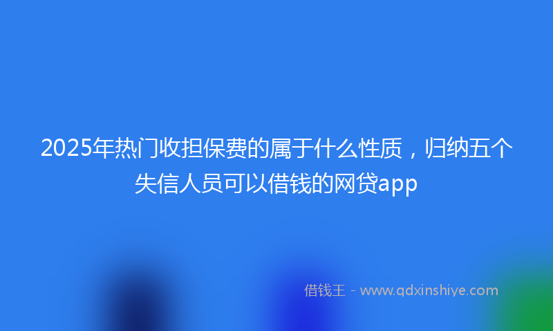 2025年热门收担保费的属于什么性质，归纳五个失信人员可以借钱的网贷app