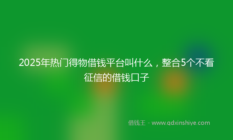 2025年热门得物借钱平台叫什么，整合5个不看征信的借钱口子