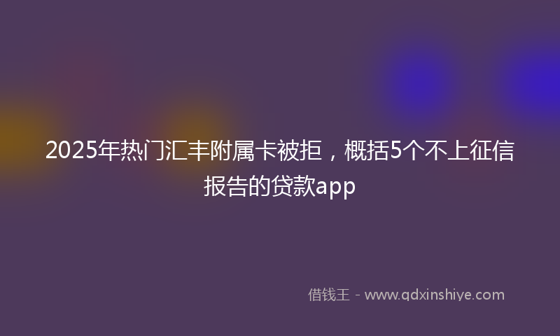 2025年热门汇丰附属卡被拒，概括5个不上征信报告的贷款app
