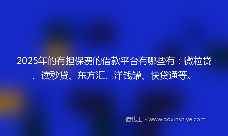 2025年的有担保费的借款平台有哪些有：微粒贷、读秒贷、东方汇、洋钱罐、快贷通等。
