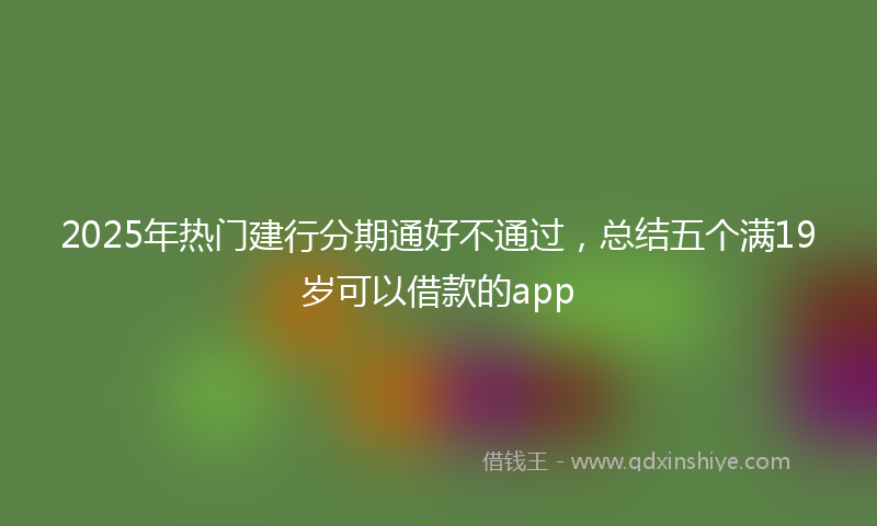 2025年热门建行分期通好不通过，总结五个满19岁可以借款的app