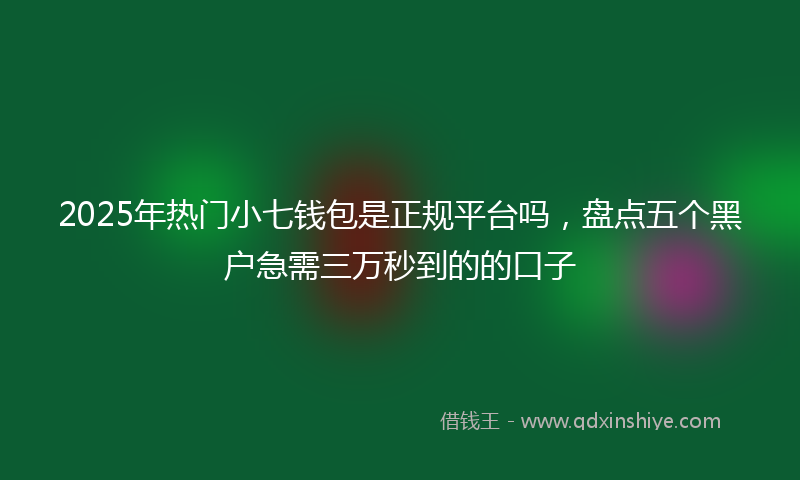 2025年热门小七钱包是正规平台吗，盘点五个黑户急需三万秒到的的口子