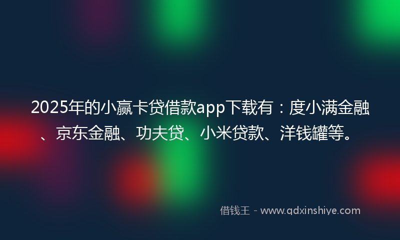 2025年的小赢卡贷借款app下载有：度小满金融、京东金融、功夫贷、小米贷款、洋钱罐等。