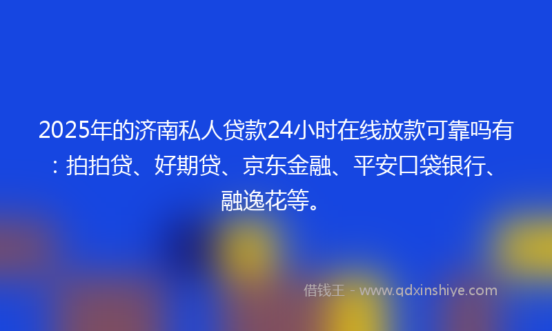 2025年的济南私人贷款24小时在线放款可靠吗有：拍拍贷、好期贷、京东金融、平安口袋银行、融逸花等。