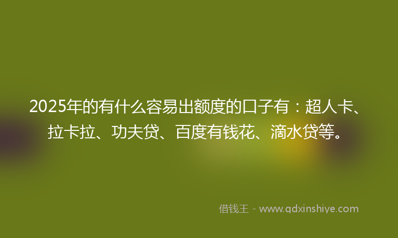 2025年的有什么容易出额度的口子有：超人卡、拉卡拉、功夫贷、百度有钱花、滴水贷等。