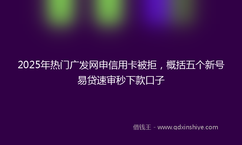 2025年热门广发网申信用卡被拒，概括五个新号易贷速审秒下款口子