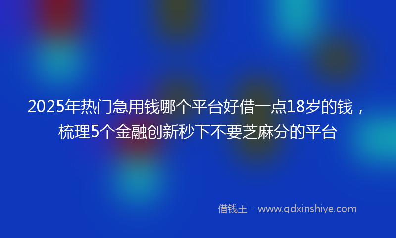 2025年热门急用钱哪个平台好借一点18岁的钱,梳理5个金融创新秒下不要芝麻分的平台