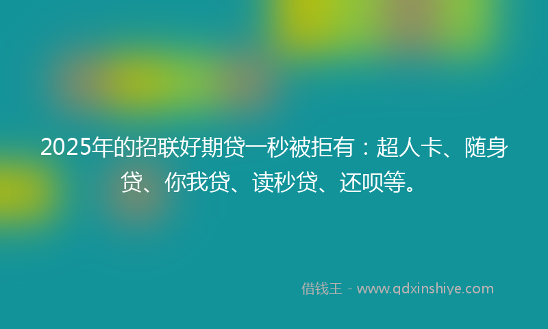 2025年的招联好期贷一秒被拒有：超人卡、随身贷、你我贷、读秒贷、还呗等。