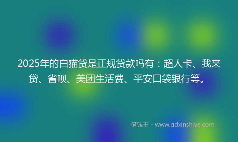 2025年的白猫贷是正规贷款吗有：超人卡、我来贷、省呗、美团生活费、平安口袋银行等。