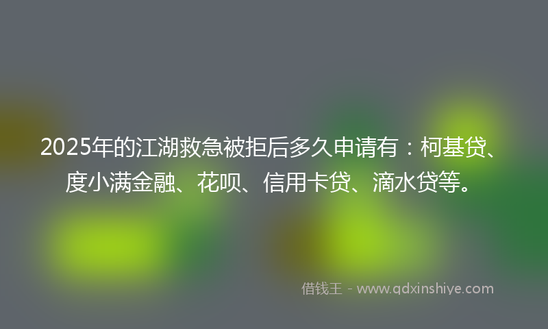 2025年的江湖救急被拒后多久申请有：柯基贷、度小满金融、花呗、信用卡贷、滴水贷等。