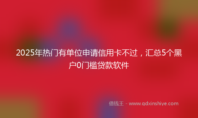 2025年热门有单位申请信用卡不过，汇总5个黑户0门槛贷款软件