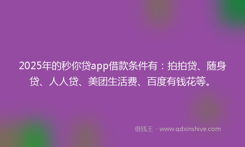 2025年的秒你贷app借款条件有：拍拍贷、随身贷、人人贷、美团生活费、百度有钱花等。