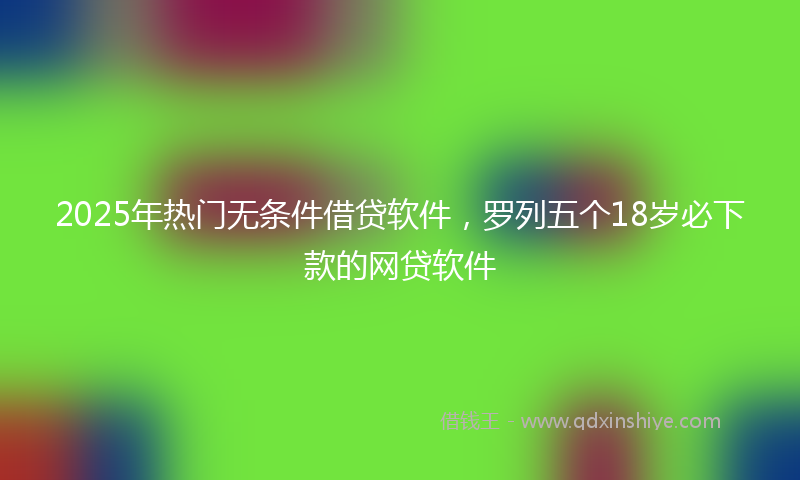 2025年热门无条件借贷软件，罗列五个18岁必下款的网贷软件