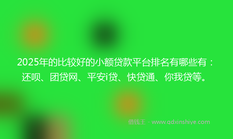 2025年的比较好的小额贷款平台排名有哪些有：还呗、团贷网、平安i贷、快贷通、你我贷等。