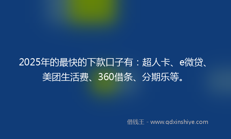 2025年的最快的下款口子有：超人卡、e微贷、美团生活费、360借条、分期乐等。