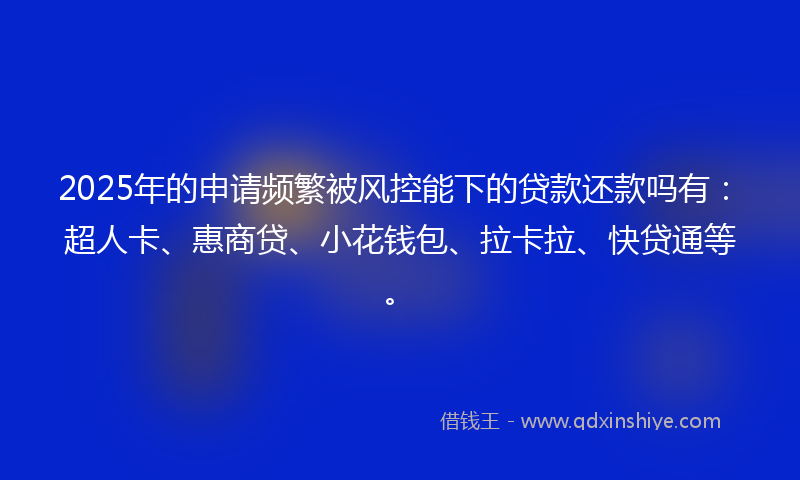 2025年的申请频繁被风控能下的贷款还款吗有：超人卡、惠商贷、小花钱包、拉卡拉、快贷通等。