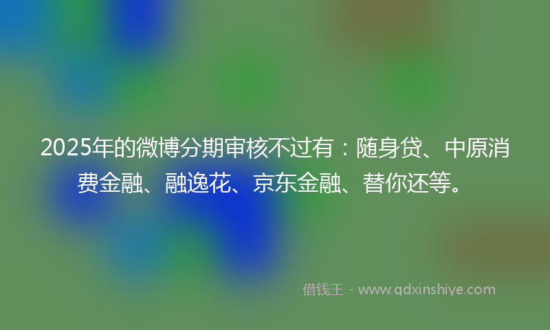 2025年的微博分期审核不过有：随身贷、中原消费金融、融逸花、京东金融、替你还等。