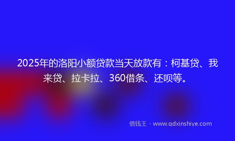 2025年的洛阳小额贷款当天放款有：柯基贷、我来贷、拉卡拉、360借条、还呗等。
