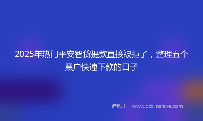 2025年热门平安智贷提款直接被拒了，整理五个黑户快速下款的口子