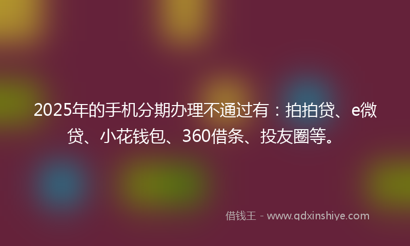 2025年的手机分期办理不通过有:拍拍贷、e微贷、小花钱包、360借条、投友圈等。